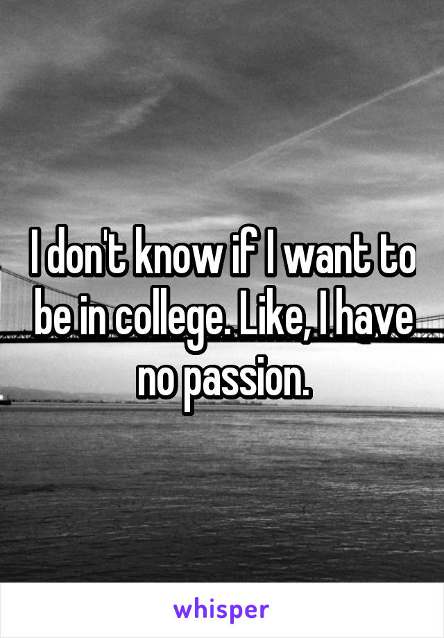 I don't know if I want to be in college. Like, I have no passion.