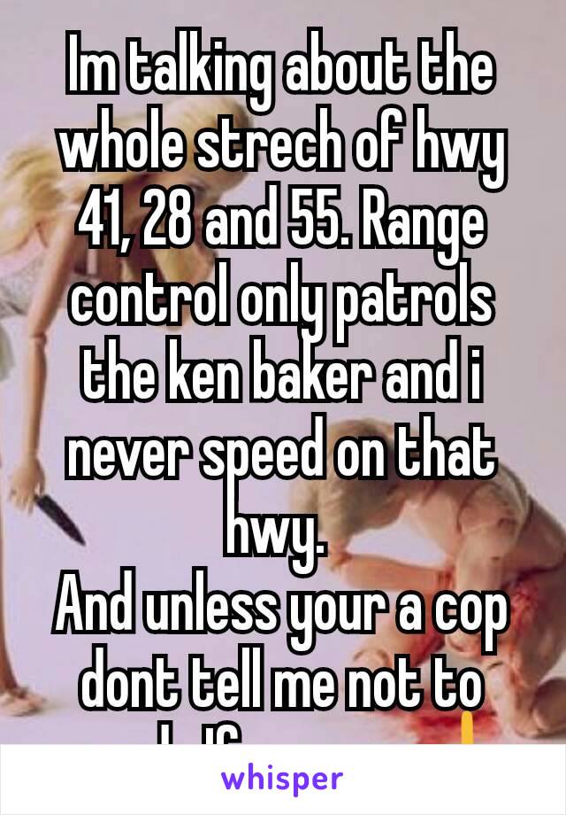 Im talking about the whole strech of hwy 41, 28 and 55. Range control only patrols the ken baker and i never speed on that  hwy. 
And unless your a cop dont tell me not to speed.  If you are 🖕
