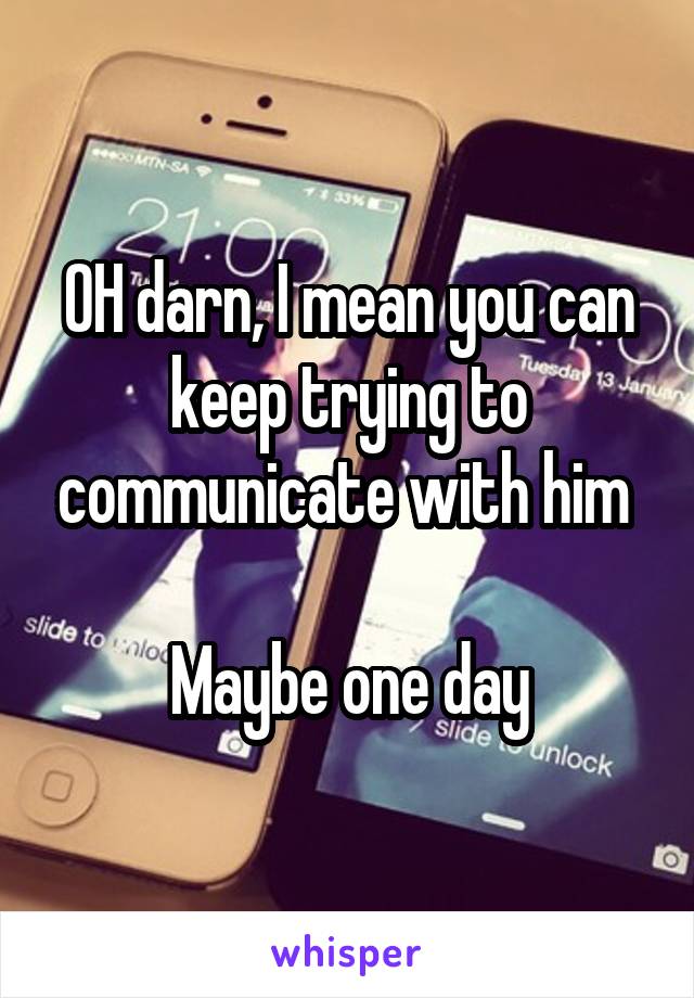 OH darn, I mean you can keep trying to communicate with him 

Maybe one day