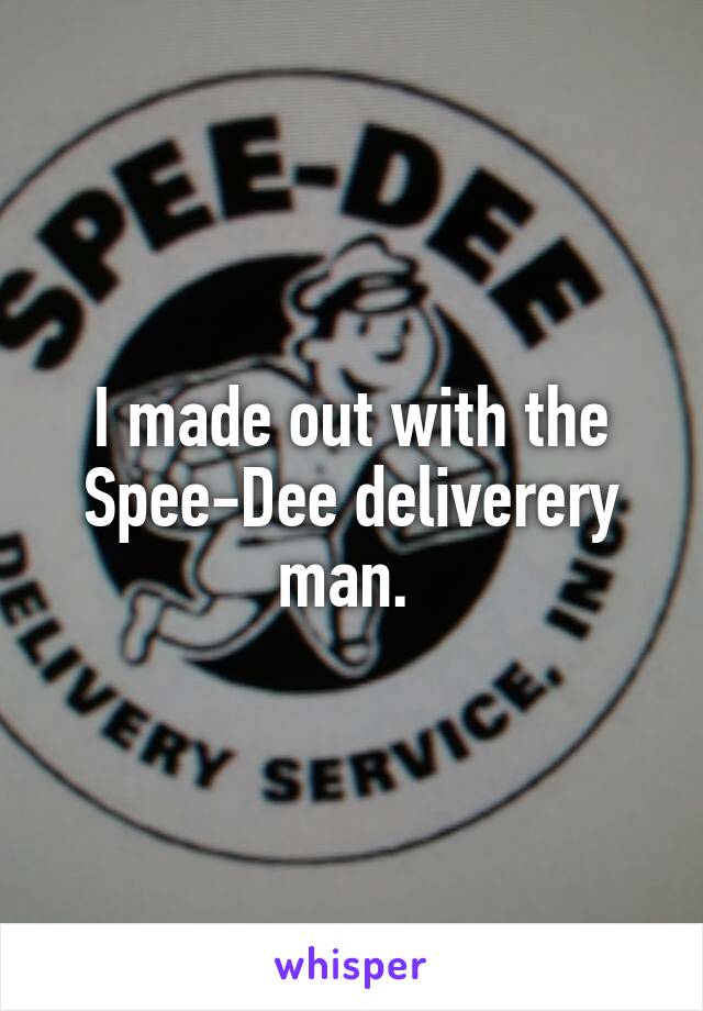 I made out with the Spee-Dee deliverery man. 