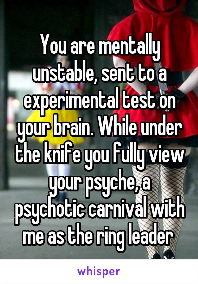 You are mentally unstable, sent to a experimental test on your brain. While under the knife you fully view your psyche, a psychotic carnival with me as the ring leader 