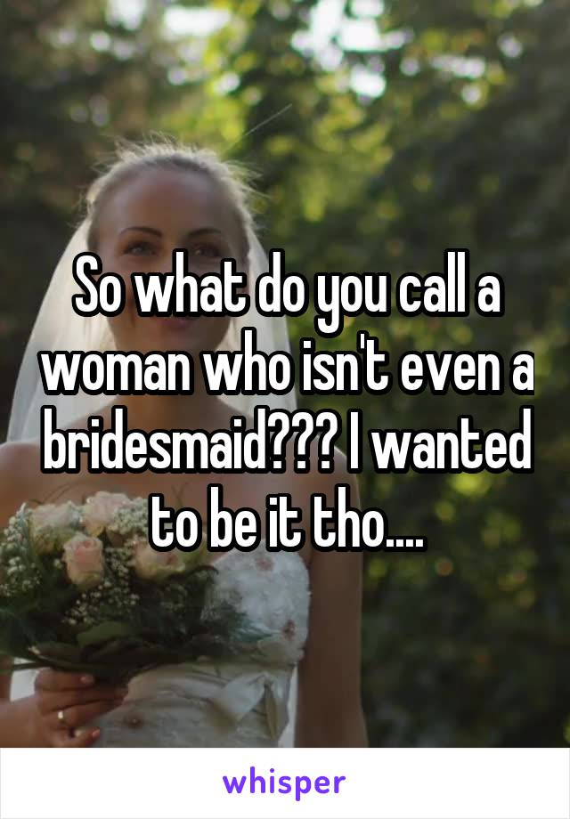 So what do you call a woman who isn't even a bridesmaid??? I wanted to be it tho....