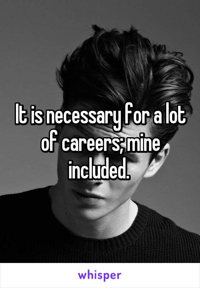 It is necessary for a lot of careers; mine included. 