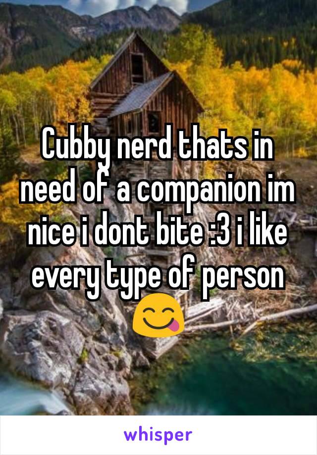 Cubby nerd thats in need of a companion im nice i dont bite :3 i like every type of person 😋