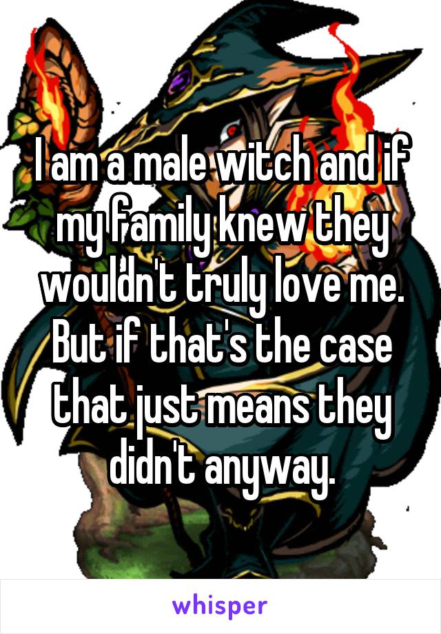 I am a male witch and if my family knew they wouldn't truly love me. But if that's the case that just means they didn't anyway.