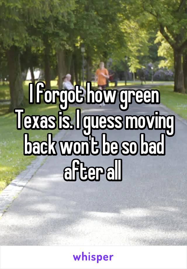 I forgot how green Texas is. I guess moving back won't be so bad after all 