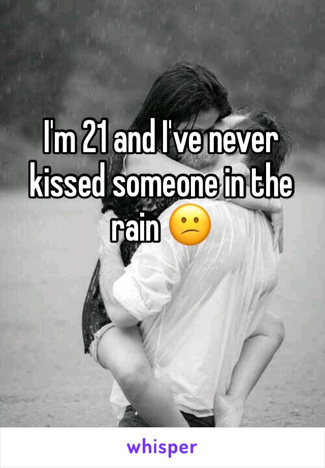 I'm 21 and I've never kissed someone in the rain 😕