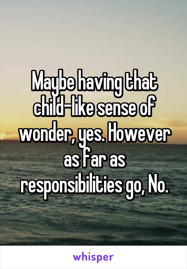 Maybe having that child-like sense of wonder, yes. However as far as responsibilities go, No.