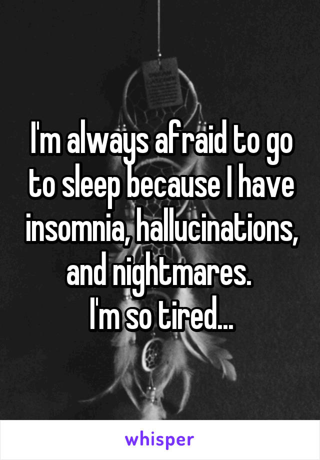 I'm always afraid to go to sleep because I have insomnia, hallucinations, and nightmares. 
I'm so tired...