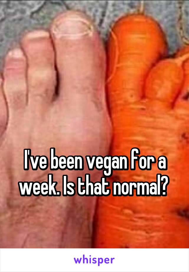 


I've been vegan for a week. Is that normal? 