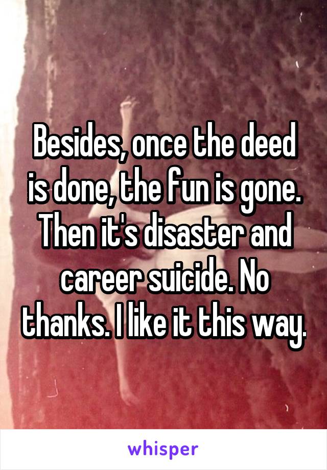 Besides, once the deed is done, the fun is gone. Then it's disaster and career suicide. No thanks. I like it this way.
