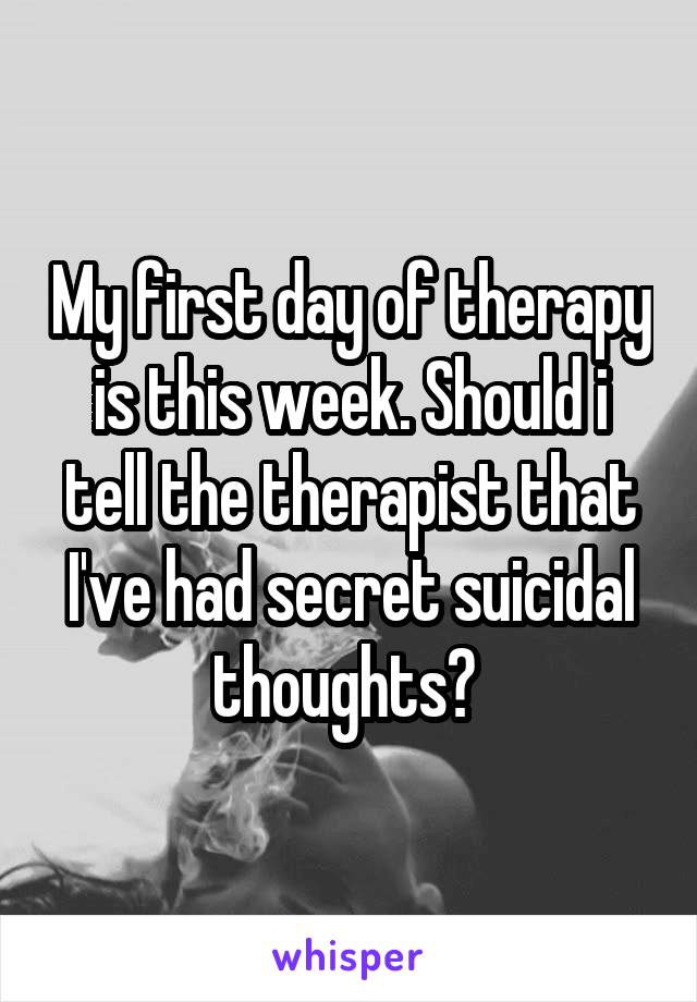 My first day of therapy is this week. Should i tell the therapist that I've had secret suicidal thoughts? 