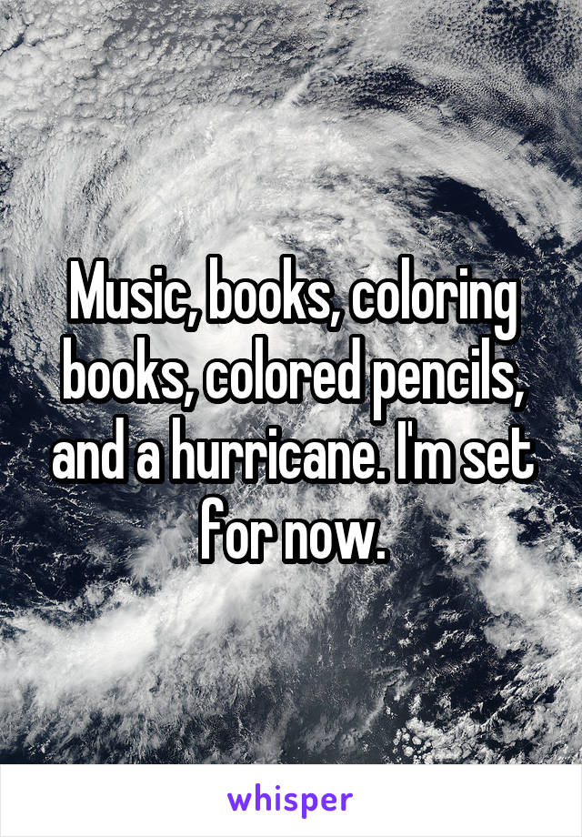 Music, books, coloring books, colored pencils, and a hurricane. I'm set for now.