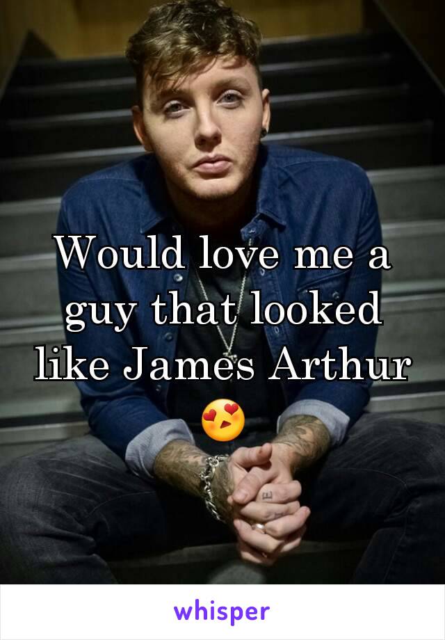 Would love me a guy that looked like James Arthur 😍