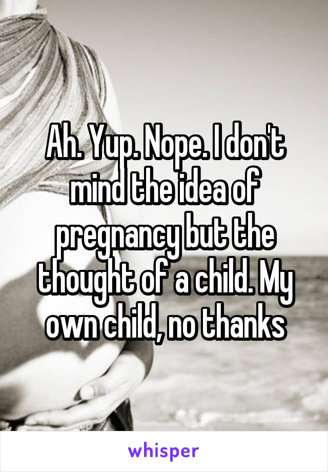 Ah. Yup. Nope. I don't mind the idea of pregnancy but the thought of a child. My own child, no thanks