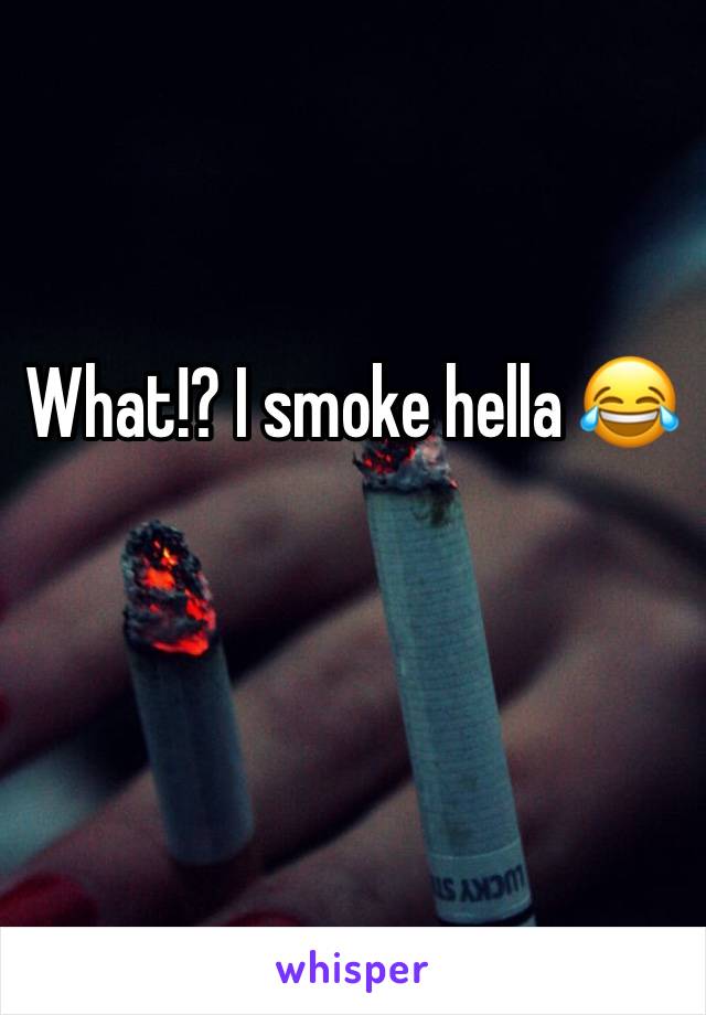 What!? I smoke hella 😂