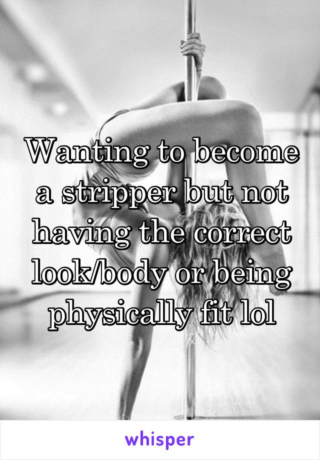 Wanting to become a stripper but not having the correct look/body or being physically fit lol