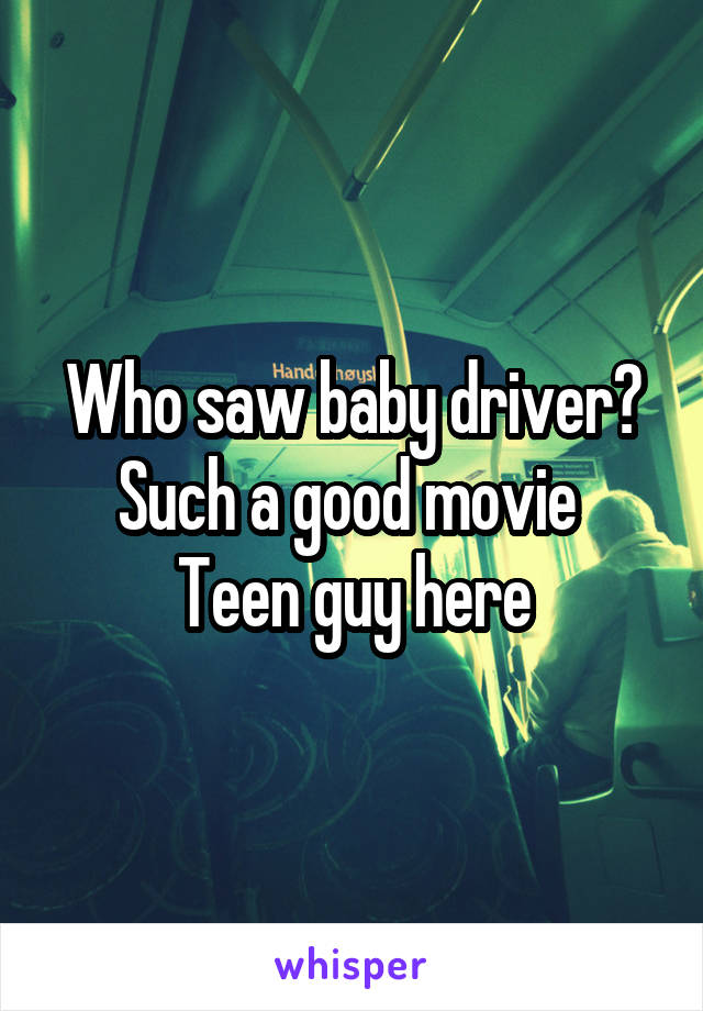 Who saw baby driver? Such a good movie 
Teen guy here