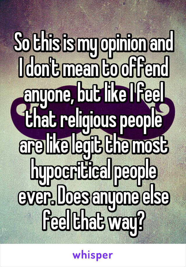 So this is my opinion and I don't mean to offend anyone, but like I feel that religious people are like legit the most hypocritical people ever. Does anyone else feel that way?