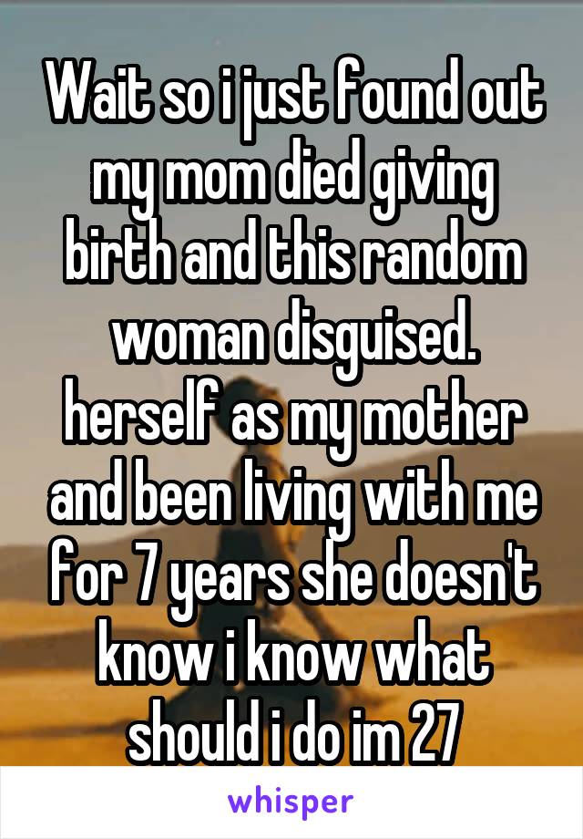 Wait so i just found out my mom died giving birth and this random woman disguised. herself as my mother and been living with me for 7 years she doesn't know i know what should i do im 27