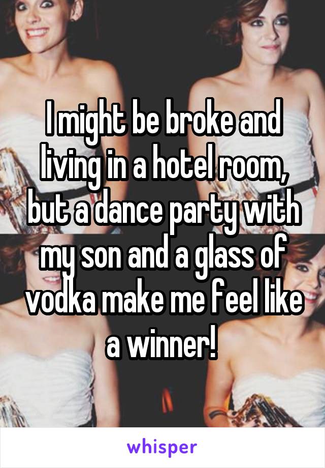 I might be broke and living in a hotel room, but a dance party with my son and a glass of vodka make me feel like a winner! 