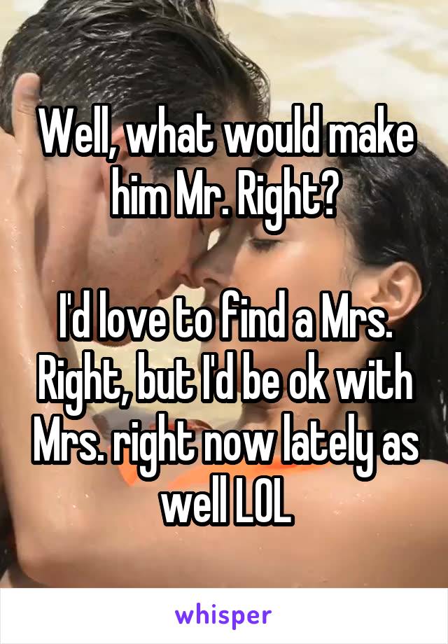 Well, what would make him Mr. Right?

I'd love to find a Mrs. Right, but I'd be ok with Mrs. right now lately as well LOL