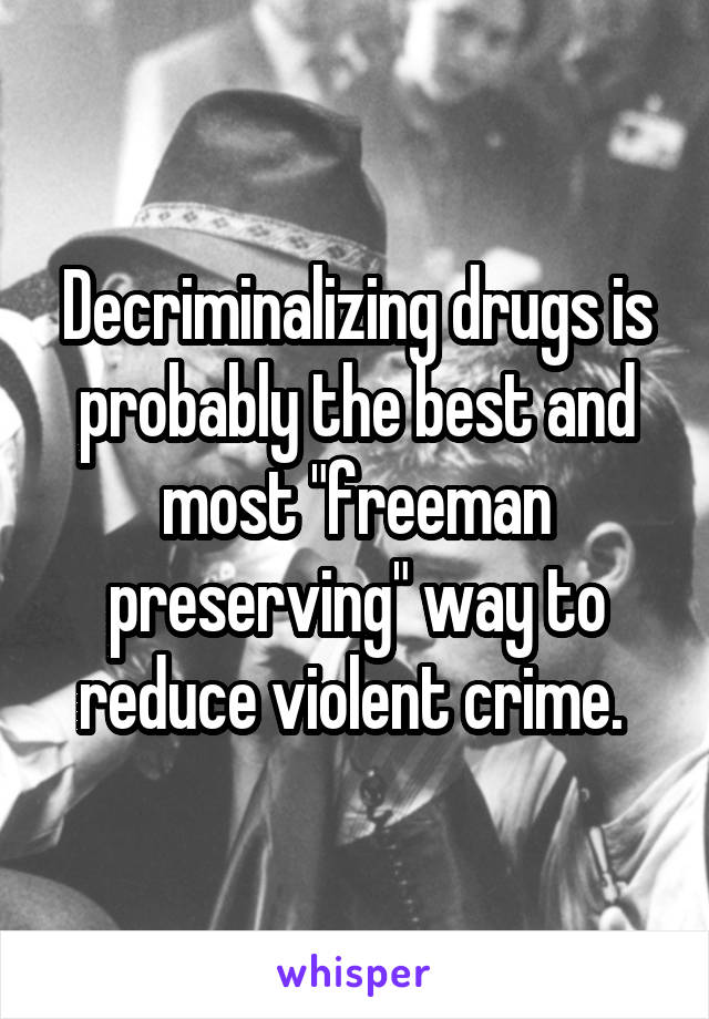 Decriminalizing drugs is probably the best and most "freeman preserving" way to reduce violent crime. 