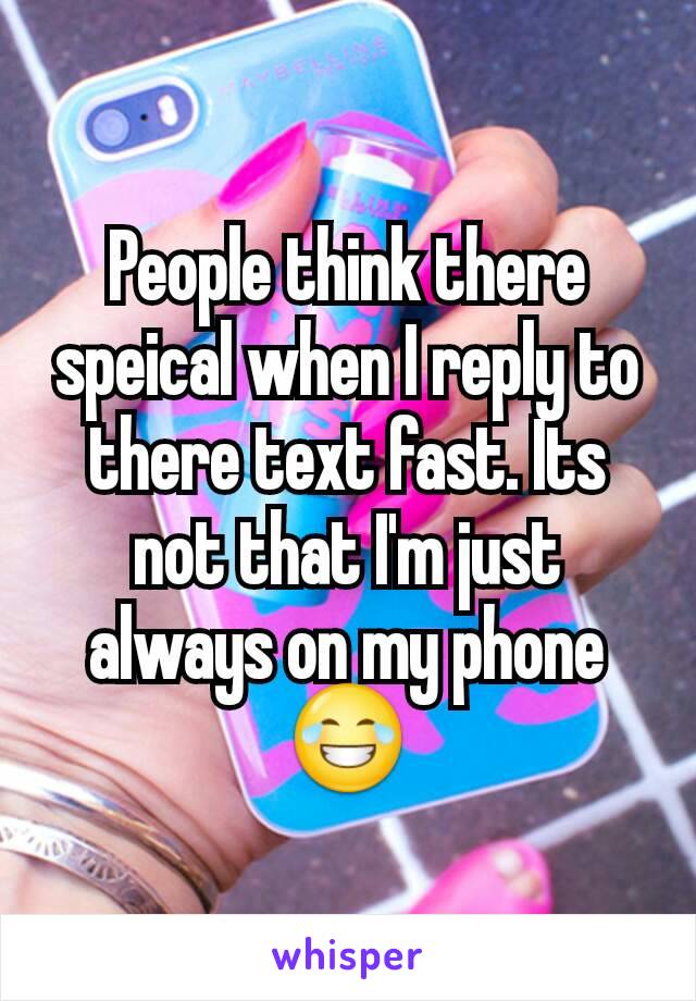 People think there speical when I reply to there text fast. Its not that I'm just always on my phone 😂