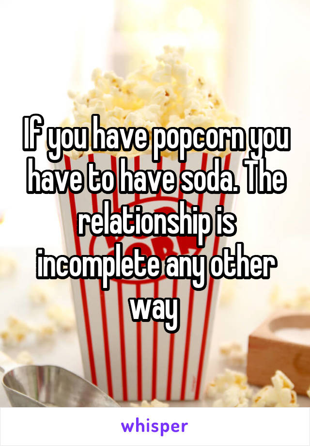 If you have popcorn you have to have soda. The relationship is incomplete any other way 