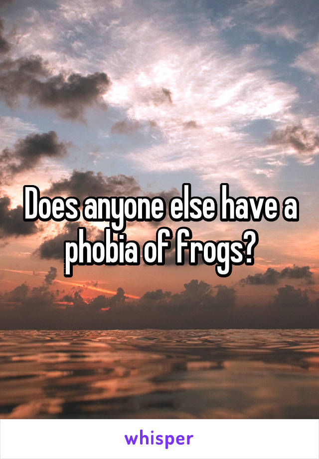 Does anyone else have a phobia of frogs?