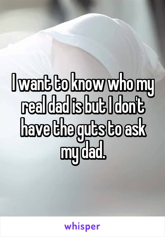 I want to know who my real dad is but I don't have the guts to ask my dad.