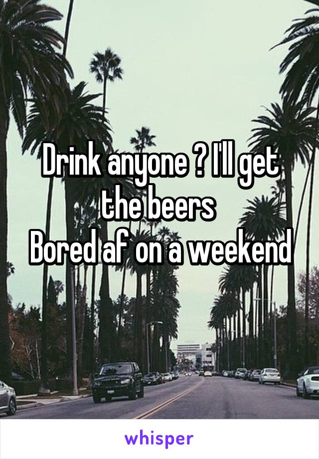 Drink anyone ? I'll get the beers 
Bored af on a weekend 