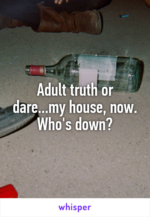 Adult truth or dare...my house, now. Who's down?