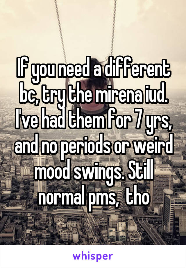 If you need a different bc, try the mirena iud. I've had them for 7 yrs, and no periods or weird mood swings. Still normal pms,  tho