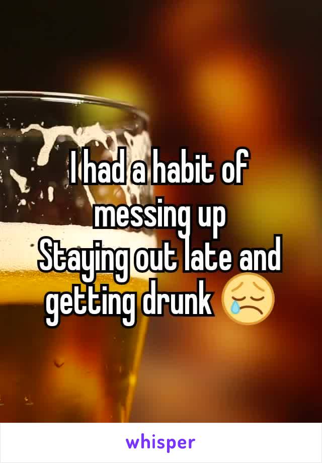 I had a habit of messing up
Staying out late and getting drunk 😢