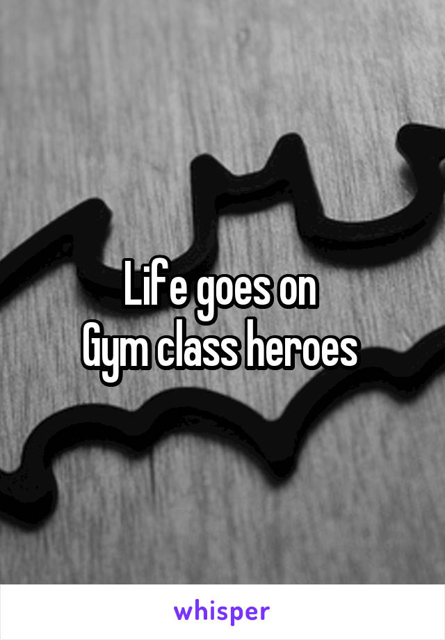 Life goes on 
Gym class heroes 