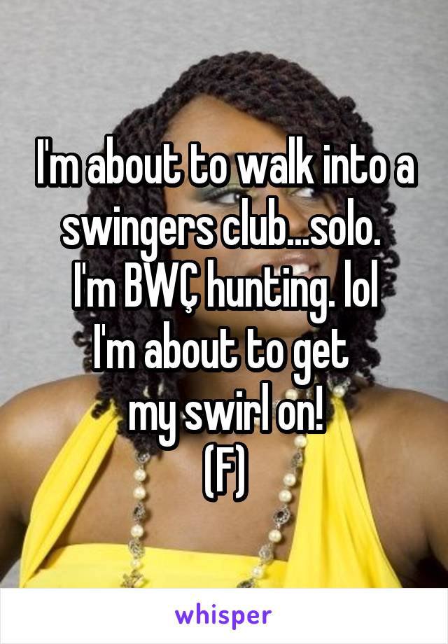 I'm about to walk into a swingers club...solo. 
I'm BWÇ hunting. lol
I'm about to get 
my swirl on!
(F)