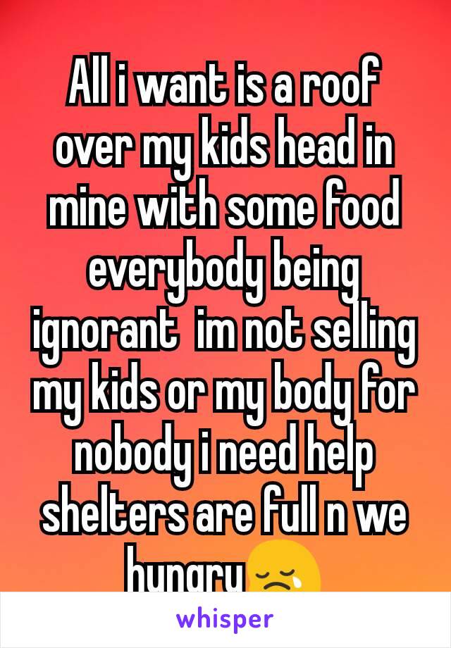 All i want is a roof over my kids head in mine with some food everybody being ignorant  im not selling my kids or my body for nobody i need help shelters are full n we hungry😢