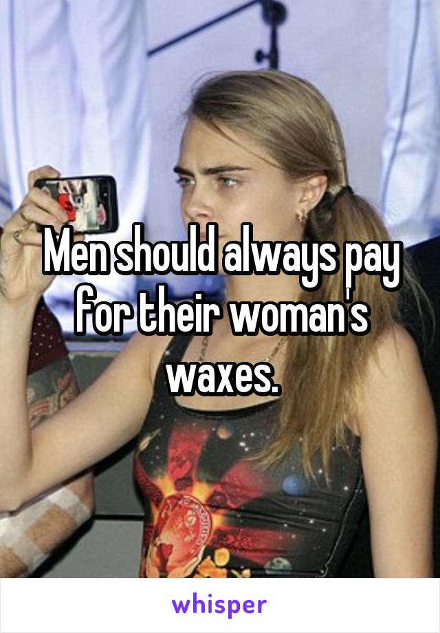 Men should always pay for their woman's waxes.