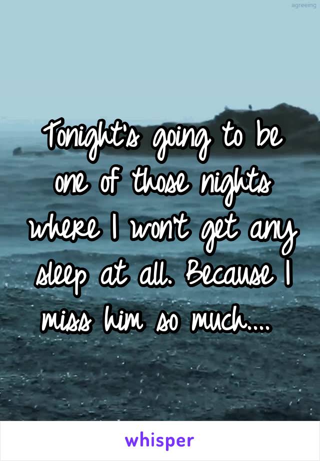 Tonight's going to be one of those nights where I won't get any sleep at all. Because I miss him so much.... 