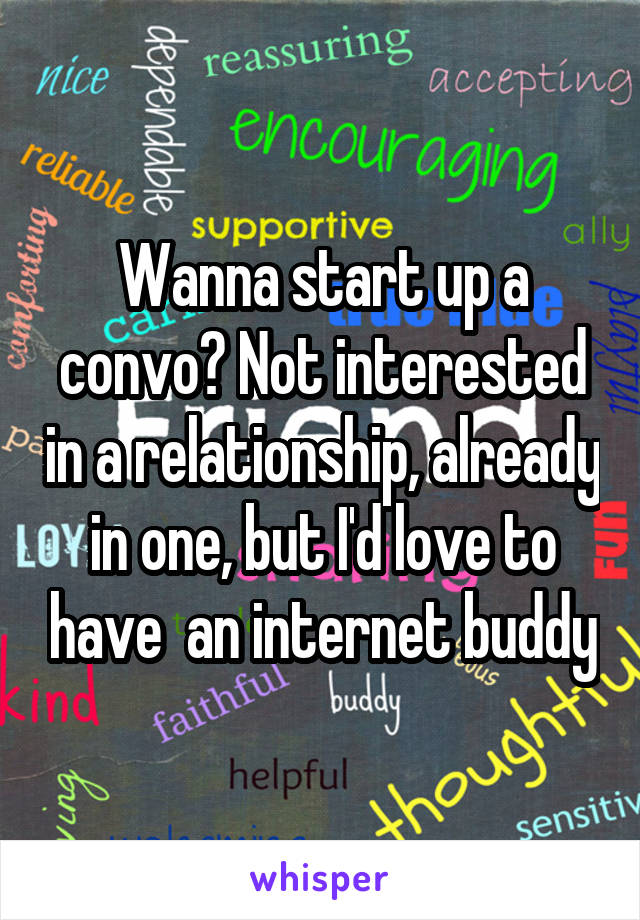 Wanna start up a convo? Not interested in a relationship, already in one, but I'd love to have  an internet buddy