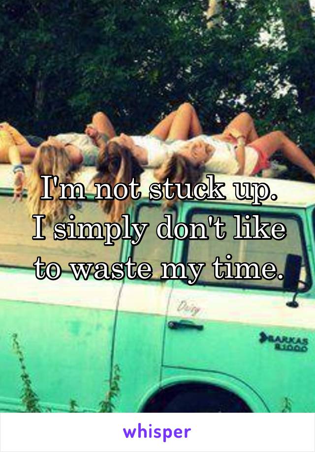 I'm not stuck up.
I simply don't like to waste my time.