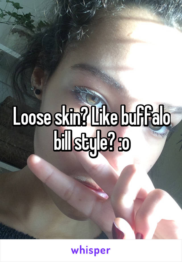 Loose skin? Like buffalo bill style? :o