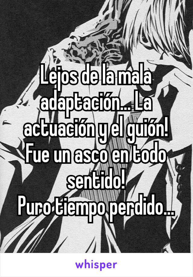 Lejos de la mala adaptación... La actuación y el guión!
Fue un asco en todo sentido!
Puro tiempo perdido...