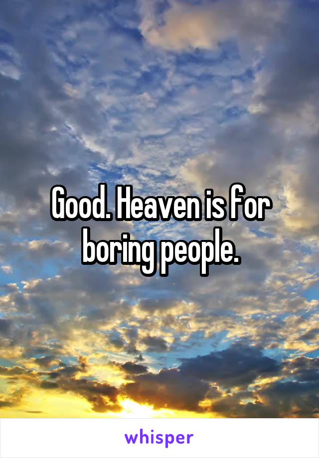 Good. Heaven is for boring people.