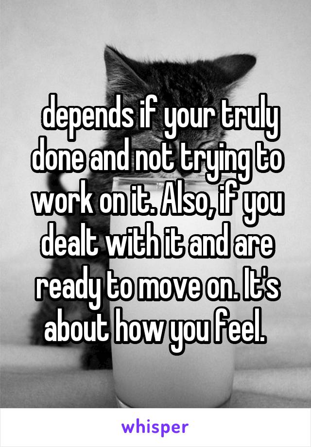  depends if your truly done and not trying to work on it. Also, if you dealt with it and are ready to move on. It's about how you feel. 