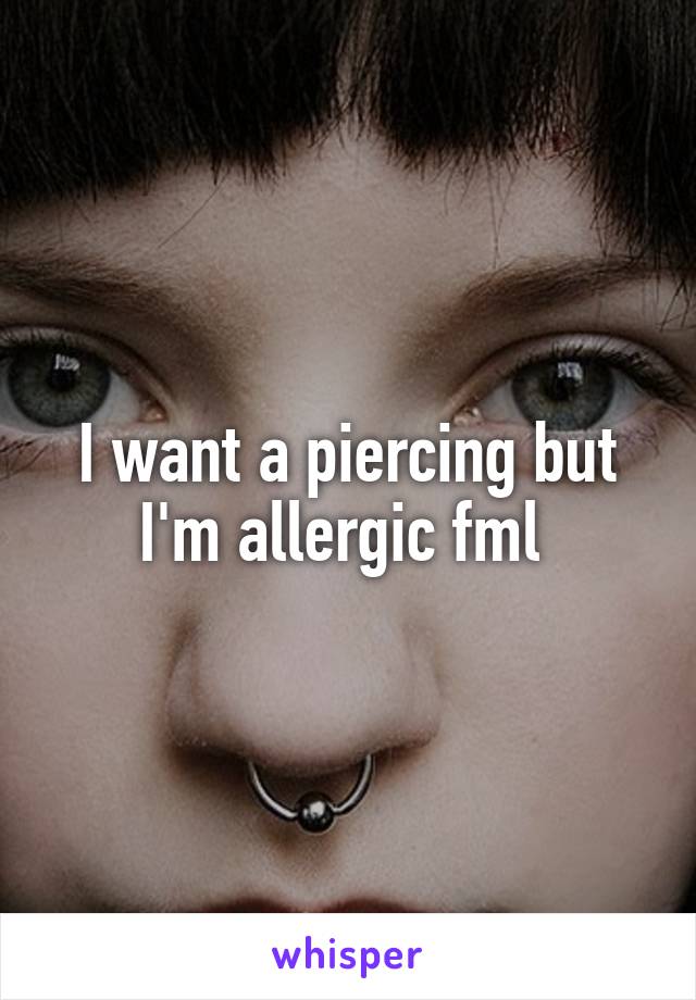 I want a piercing but I'm allergic fml 