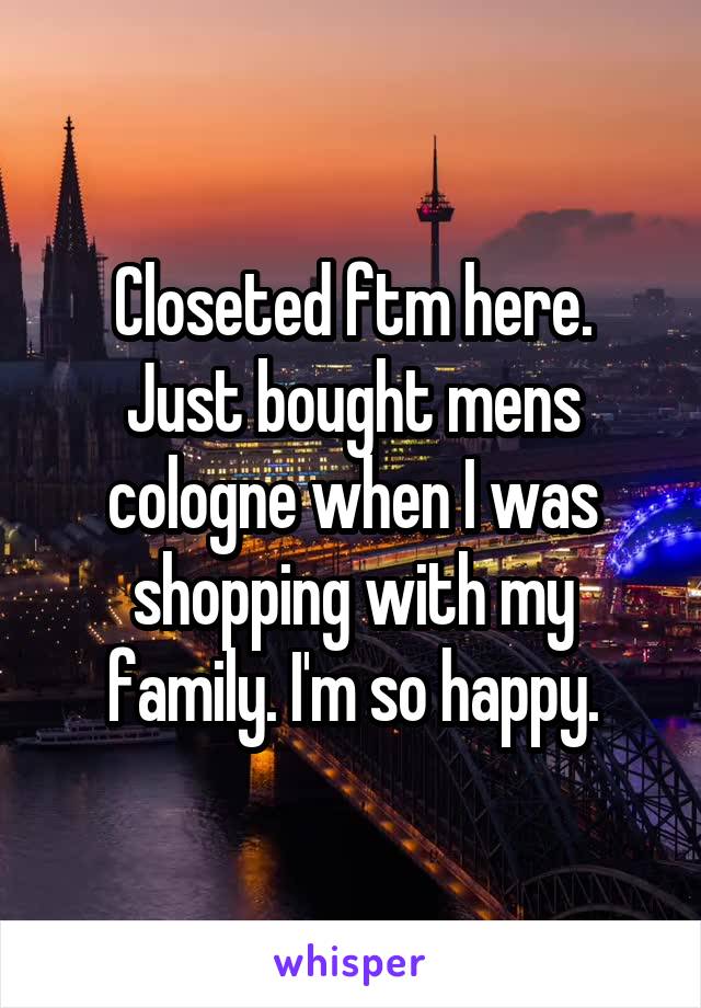 Closeted ftm here.
Just bought mens cologne when I was shopping with my family. I'm so happy.