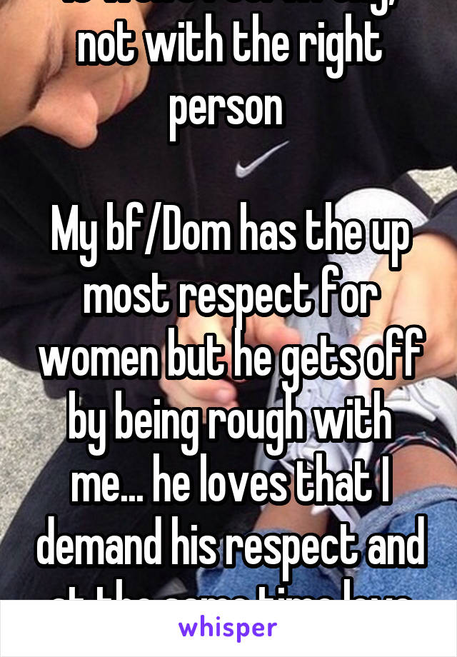 It won't feel wrong, not with the right person 

My bf/Dom has the up most respect for women but he gets off by being rough with me... he loves that I demand his respect and at the same time love pain