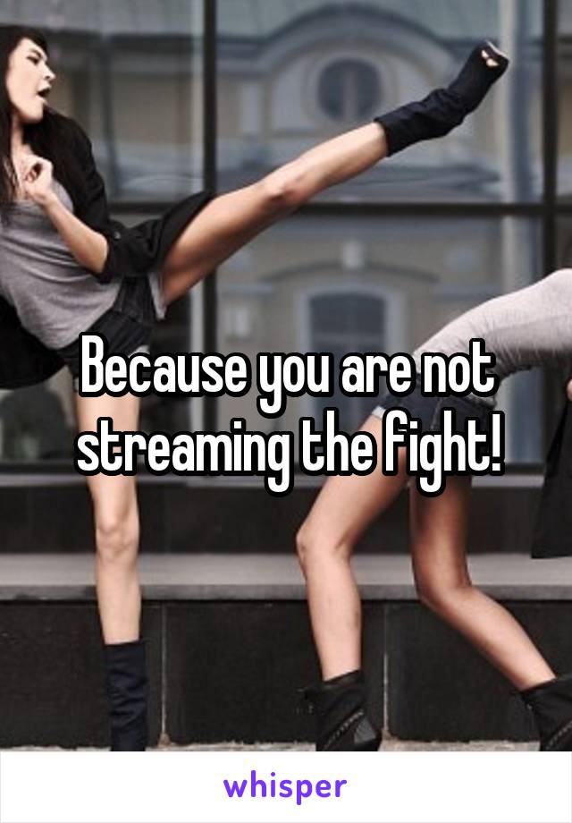 Because you are not streaming the fight!